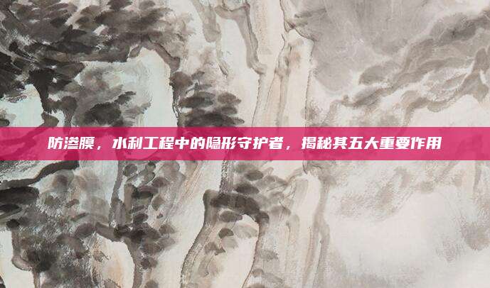 防滲膜，水利工程中的隱形守護(hù)者，揭秘其五大重要作用