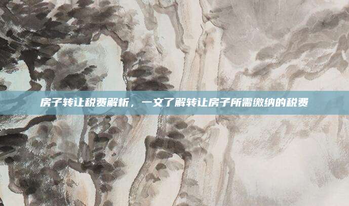 房子轉(zhuǎn)讓稅費解析，一文了解轉(zhuǎn)讓房子所需繳納的稅費