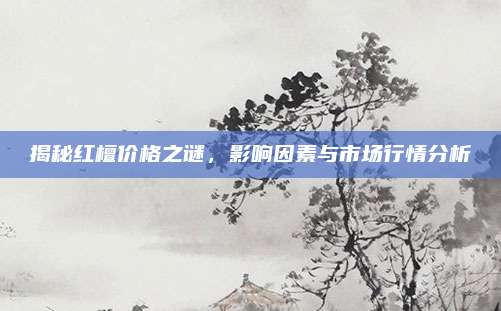 揭秘紅檀價(jià)格之謎，影響因素與市場(chǎng)行情分析