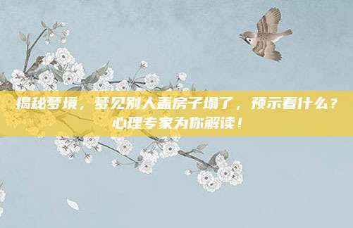 揭秘夢(mèng)境，夢(mèng)見(jiàn)別人蓋房子塌了，預(yù)示著什么？心理專(zhuān)家為你解讀！