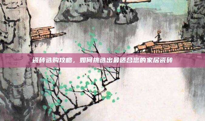 瓷磚選購(gòu)攻略，如何挑選出最適合您的家居瓷磚