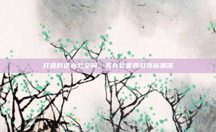 打造舒適辦公空間，美辦公家具引領(lǐng)新潮流