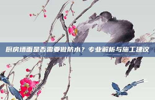 廚房墻面是否需要做防水？專業(yè)解析與施工建議