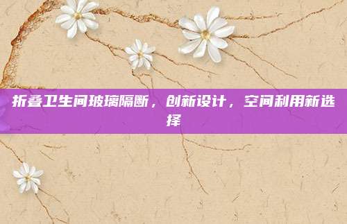 折疊衛(wèi)生間玻璃隔斷，創(chuàng)新設(shè)計(jì)，空間利用新選擇
