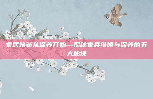 家居煥新從保養(yǎng)開(kāi)始—揭秘家具維修與保養(yǎng)的五大秘訣