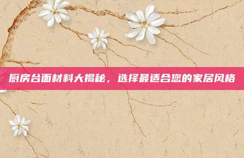 廚房臺面材料大揭秘，選擇最適合您的家居風格