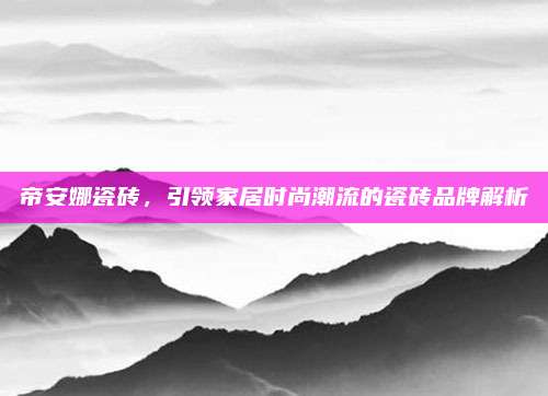 帝安娜瓷磚，引領(lǐng)家居時尚潮流的瓷磚品牌解析