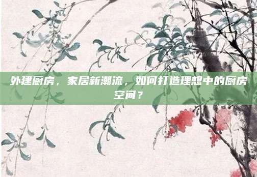 外建廚房，家居新潮流，如何打造理想中的廚房空間？