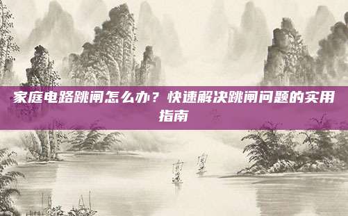 家庭電路跳閘怎么辦？快速解決跳閘問題的實(shí)用指南