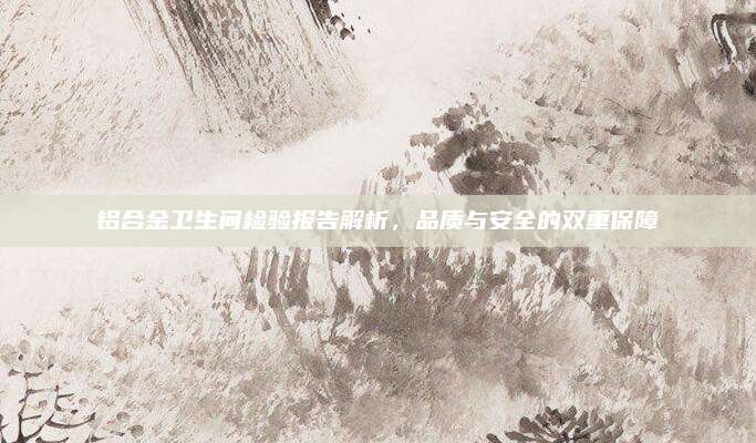 鋁合金衛(wèi)生間檢驗(yàn)報(bào)告解析，品質(zhì)與安全的雙重保障