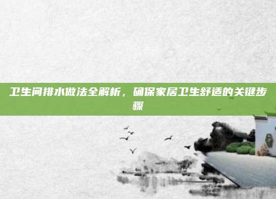 衛(wèi)生間排水做法全解析，確保家居衛(wèi)生舒適的關(guān)鍵步驟