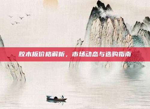 膠木板價(jià)格解析，市場(chǎng)動(dòng)態(tài)與選購(gòu)指南