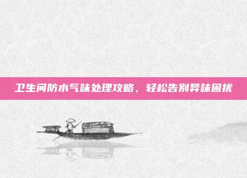 衛(wèi)生間防水氣味處理攻略，輕松告別異味困擾