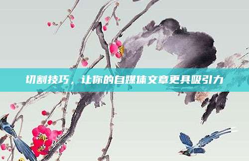 切割技巧，讓你的自媒體文章更具吸引力