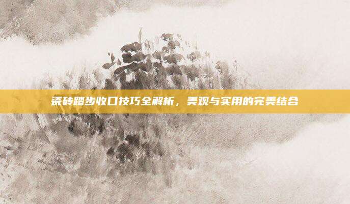 瓷磚踏步收口技巧全解析，美觀與實用的完美結合