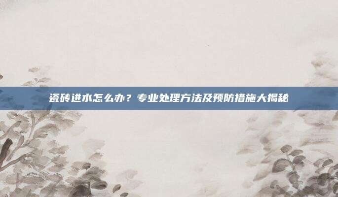 瓷磚進(jìn)水怎么辦？專業(yè)處理方法及預(yù)防措施大揭秘