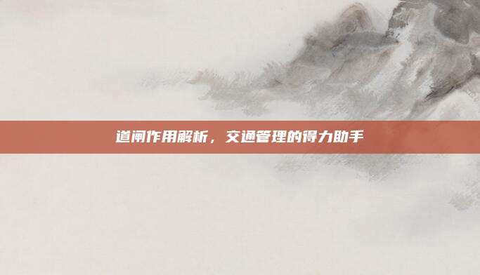 道閘作用解析，交通管理的得力助手