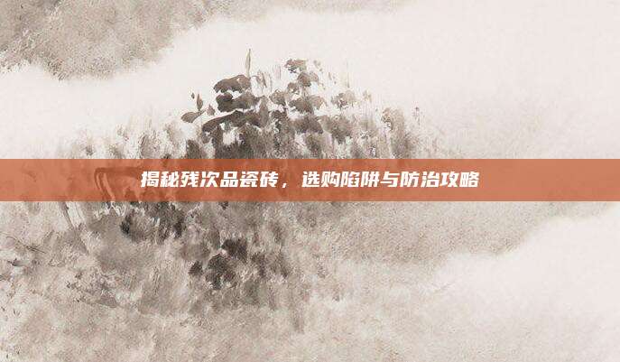 揭秘殘次品瓷磚，選購(gòu)陷阱與防治攻略