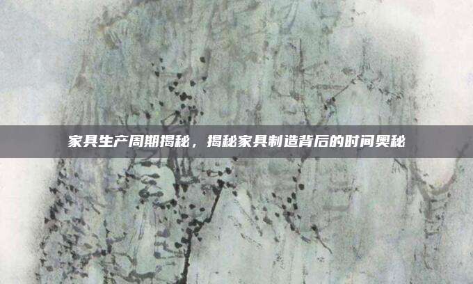 家具生產(chǎn)周期揭秘，揭秘家具制造背后的時(shí)間奧秘