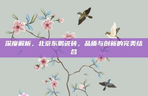 深度解析，北京東鵬瓷磚，品質(zhì)與創(chuàng)新的完美結(jié)合
