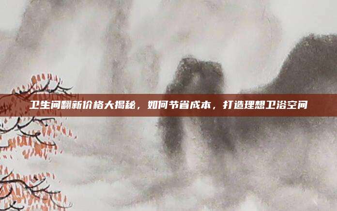 衛(wèi)生間翻新價(jià)格大揭秘，如何節(jié)省成本，打造理想衛(wèi)浴空間