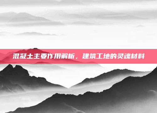 混凝土主要作用解析，建筑工地的靈魂材料