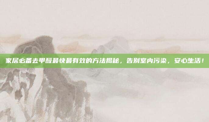家居必備去甲醛最快最有效的方法揭秘，告別室內(nèi)污染，安心生活！