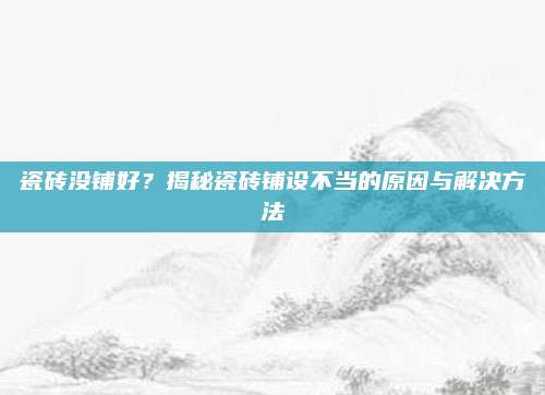 瓷磚沒鋪好？揭秘瓷磚鋪設(shè)不當(dāng)?shù)脑蚺c解決方法