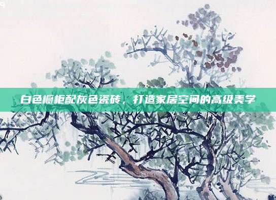 白色櫥柜配灰色瓷磚，打造家居空間的高級美學(xué)