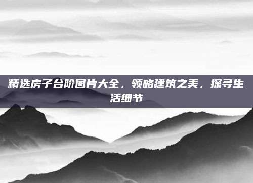精選房子臺階圖片大全，領(lǐng)略建筑之美，探尋生活細(xì)節(jié)