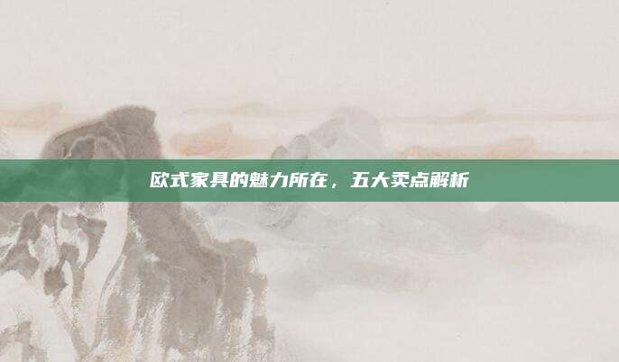 歐式家具的魅力所在，五大賣點解析