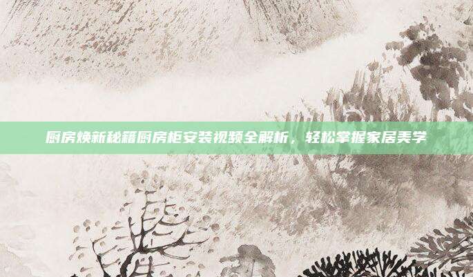 廚房煥新秘籍廚房柜安裝視頻全解析，輕松掌握家居美學(xué)