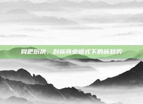 網(wǎng)吧廚房，創(chuàng)新商業(yè)模式下的新趨勢