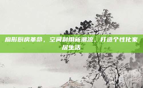 扇形廚房革命，空間利用新潮流，打造個(gè)性化家居生活