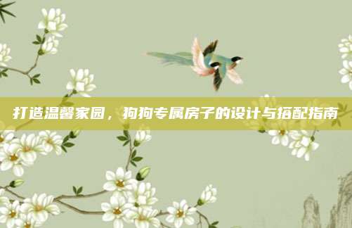 打造溫馨家園，狗狗專(zhuān)屬房子的設(shè)計(jì)與搭配指南