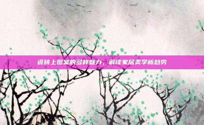 瓷磚上圖案的多樣魅力，解讀家居美學(xué)新趨勢(shì)