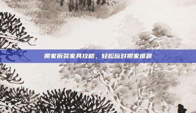 搬家拆裝家具攻略，輕松應(yīng)對(duì)搬家難題