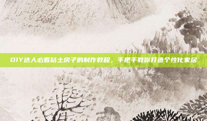 DIY達(dá)人必看粘土房子的制作教程，手把手教你打造個(gè)性化家居