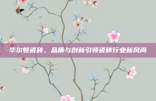 華爾頓瓷磚，品質(zhì)與創(chuàng)新引領(lǐng)瓷磚行業(yè)新風(fēng)尚