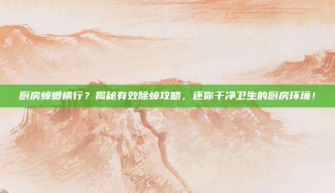 廚房蟑螂橫行？揭秘有效除蟑攻略，還你干凈衛(wèi)生的廚房環(huán)境！