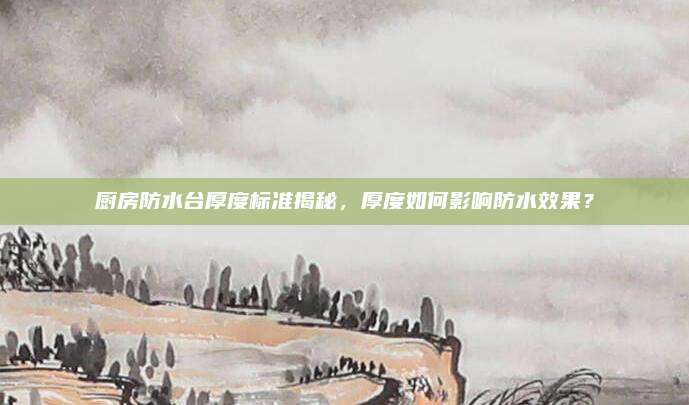廚房防水臺厚度標(biāo)準(zhǔn)揭秘，厚度如何影響防水效果？
