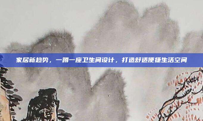 家居新趨勢，一蹲一座衛(wèi)生間設(shè)計(jì)，打造舒適便捷生活空間