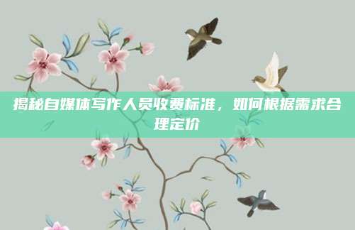揭秘自媒體寫作人員收費(fèi)標(biāo)準(zhǔn)，如何根據(jù)需求合理定價(jià)