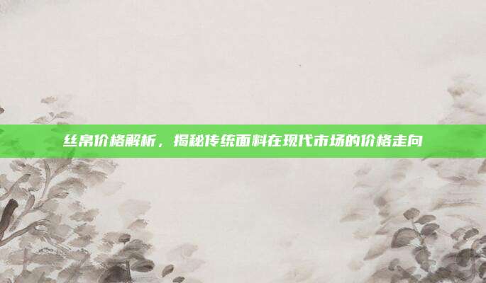 絲帛價(jià)格解析，揭秘傳統(tǒng)面料在現(xiàn)代市場的價(jià)格走向