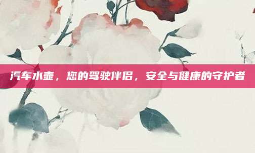 汽車水壺，您的駕駛伴侶，安全與健康的守護(hù)者