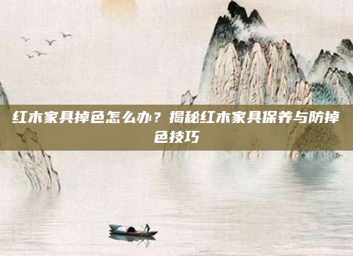 紅木家具掉色怎么辦？揭秘紅木家具保養(yǎng)與防掉色技巧