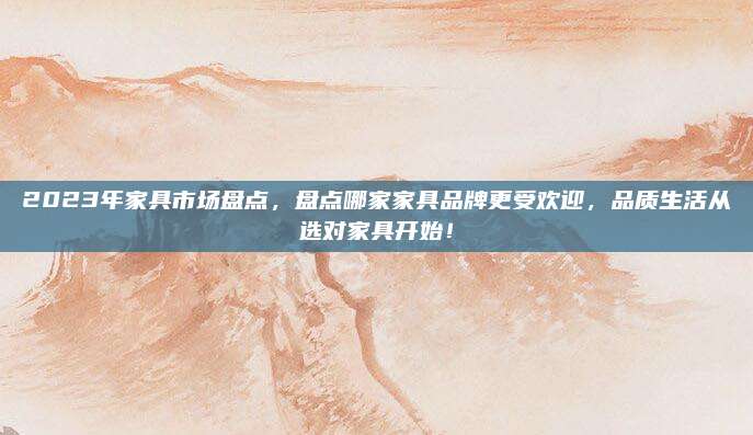 2023年家具市場盤點，盤點哪家家具品牌更受歡迎，品質(zhì)生活從選對家具開始！