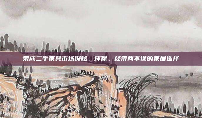 榮成二手家具市場探秘，環(huán)保、經(jīng)濟兩不誤的家居選擇