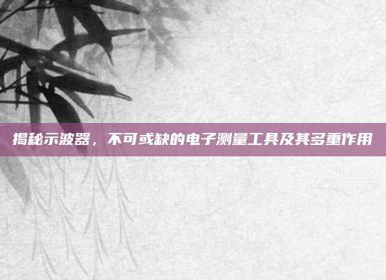 揭秘示波器，不可或缺的電子測量工具及其多重作用