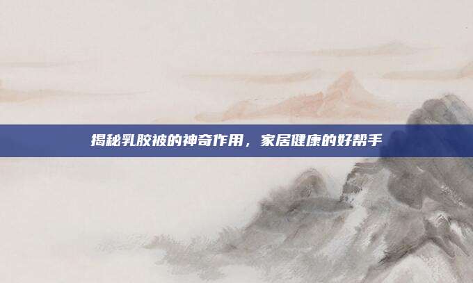 揭秘乳膠被的神奇作用，家居健康的好幫手